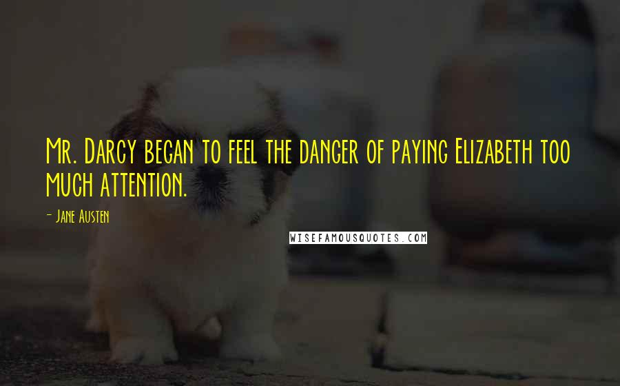 Jane Austen Quotes: Mr. Darcy began to feel the danger of paying Elizabeth too much attention.