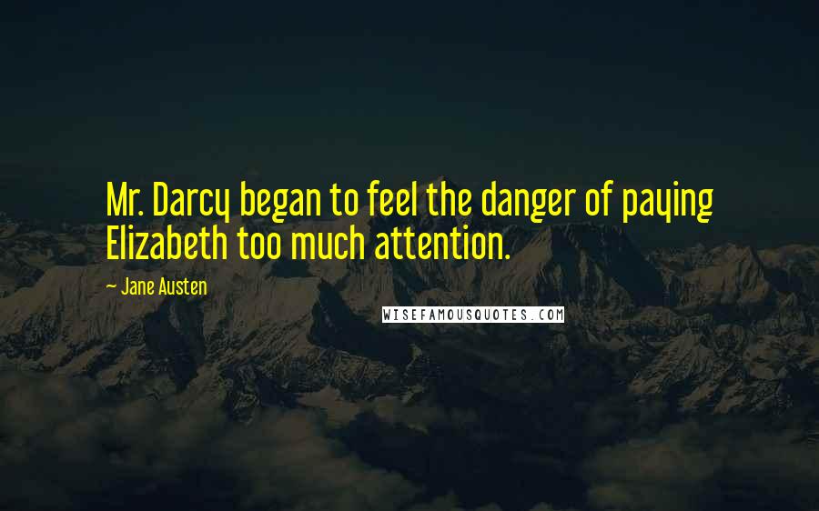 Jane Austen Quotes: Mr. Darcy began to feel the danger of paying Elizabeth too much attention.