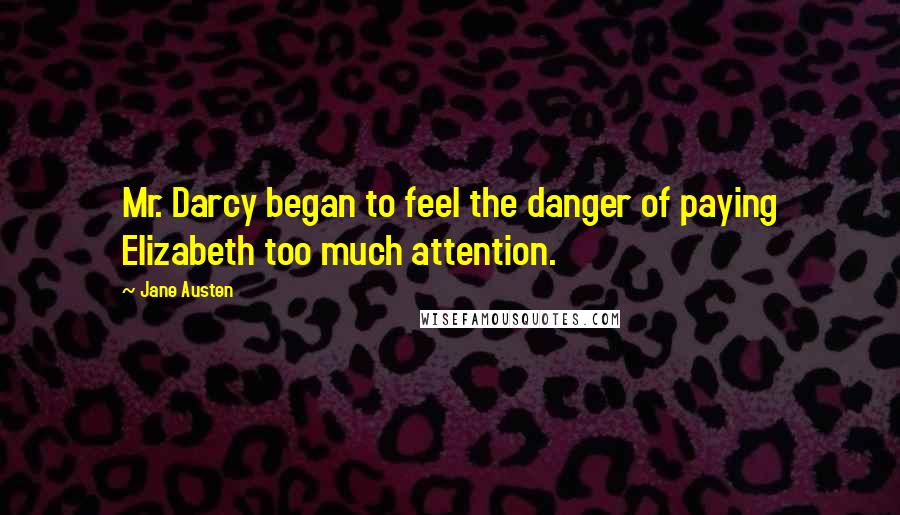 Jane Austen Quotes: Mr. Darcy began to feel the danger of paying Elizabeth too much attention.