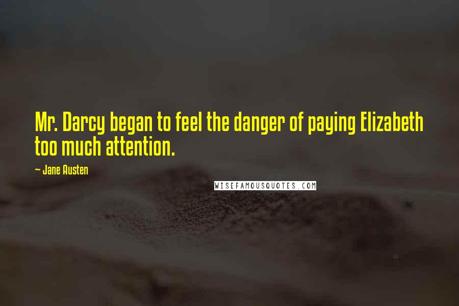 Jane Austen Quotes: Mr. Darcy began to feel the danger of paying Elizabeth too much attention.