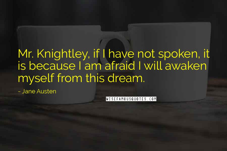 Jane Austen Quotes: Mr. Knightley, if I have not spoken, it is because I am afraid I will awaken myself from this dream.