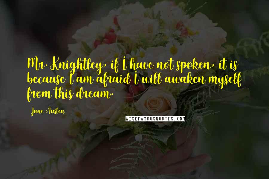 Jane Austen Quotes: Mr. Knightley, if I have not spoken, it is because I am afraid I will awaken myself from this dream.