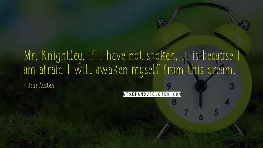 Jane Austen Quotes: Mr. Knightley, if I have not spoken, it is because I am afraid I will awaken myself from this dream.