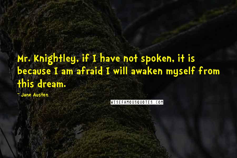 Jane Austen Quotes: Mr. Knightley, if I have not spoken, it is because I am afraid I will awaken myself from this dream.