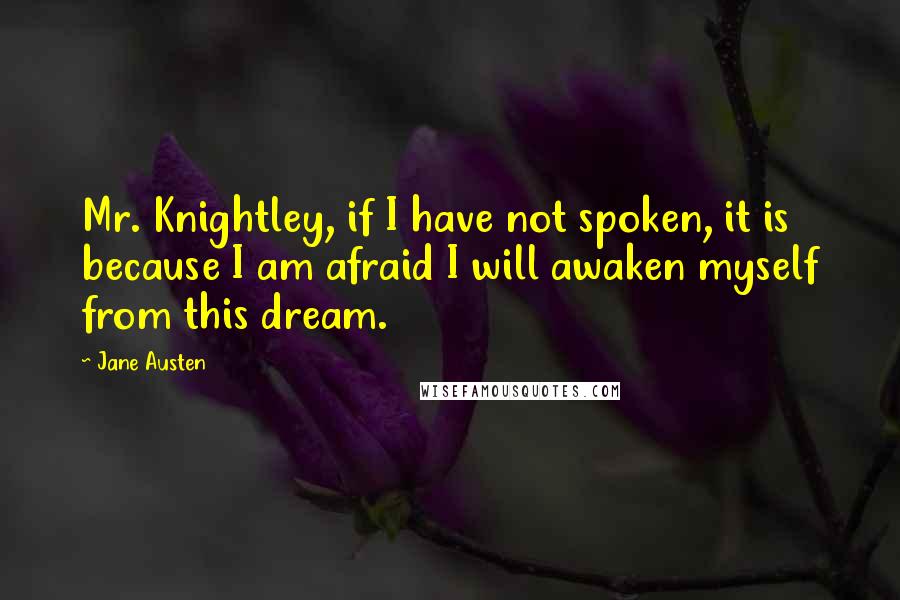 Jane Austen Quotes: Mr. Knightley, if I have not spoken, it is because I am afraid I will awaken myself from this dream.