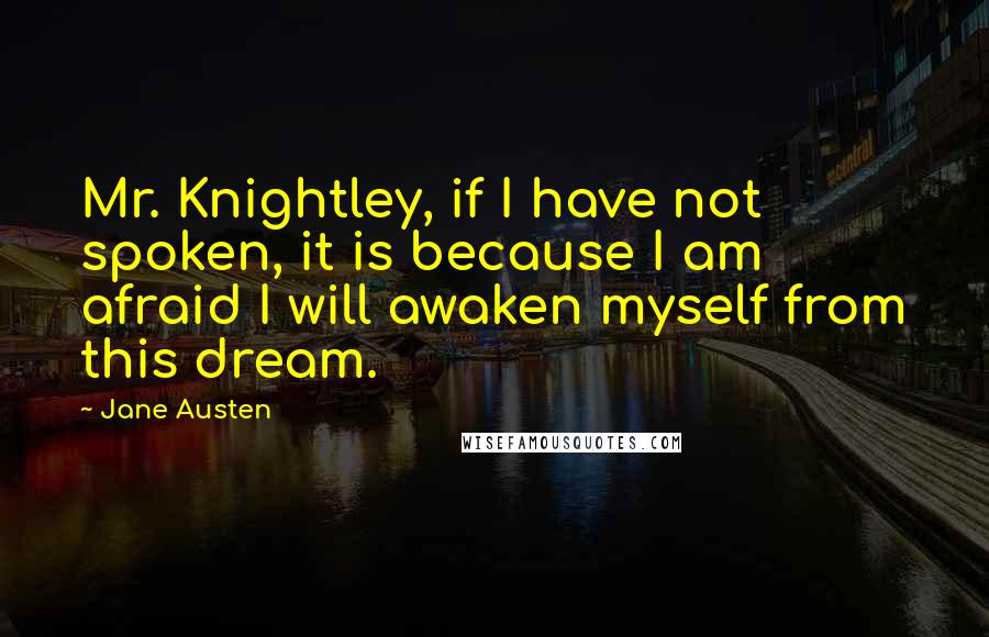 Jane Austen Quotes: Mr. Knightley, if I have not spoken, it is because I am afraid I will awaken myself from this dream.