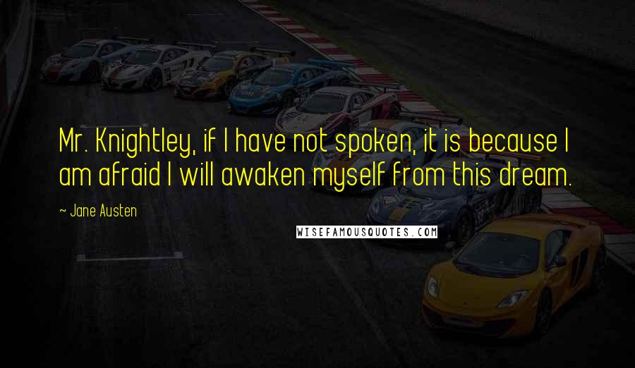 Jane Austen Quotes: Mr. Knightley, if I have not spoken, it is because I am afraid I will awaken myself from this dream.