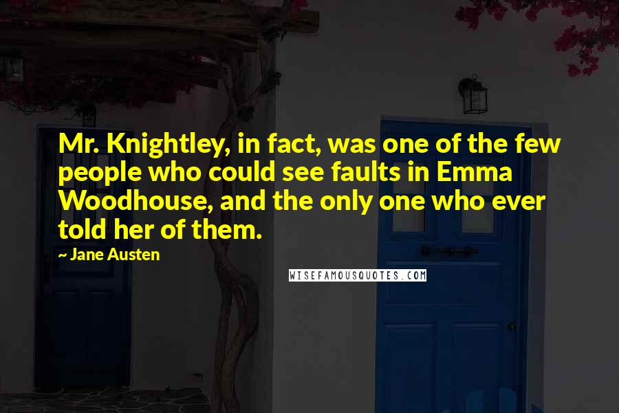 Jane Austen Quotes: Mr. Knightley, in fact, was one of the few people who could see faults in Emma Woodhouse, and the only one who ever told her of them.