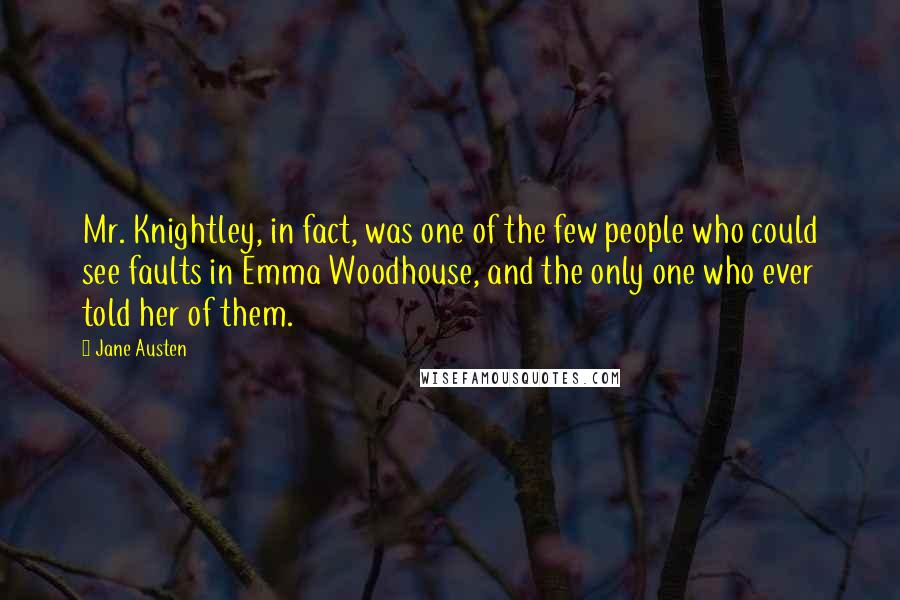 Jane Austen Quotes: Mr. Knightley, in fact, was one of the few people who could see faults in Emma Woodhouse, and the only one who ever told her of them.
