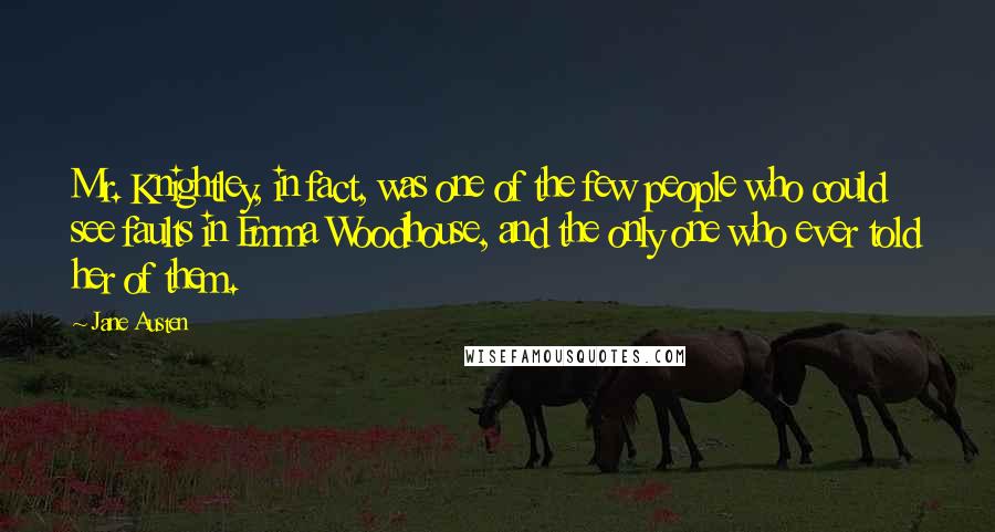 Jane Austen Quotes: Mr. Knightley, in fact, was one of the few people who could see faults in Emma Woodhouse, and the only one who ever told her of them.