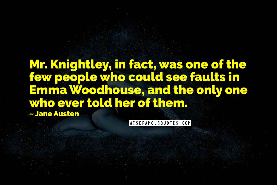 Jane Austen Quotes: Mr. Knightley, in fact, was one of the few people who could see faults in Emma Woodhouse, and the only one who ever told her of them.