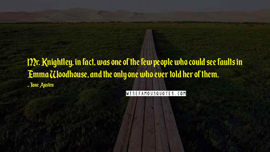 Jane Austen Quotes: Mr. Knightley, in fact, was one of the few people who could see faults in Emma Woodhouse, and the only one who ever told her of them.