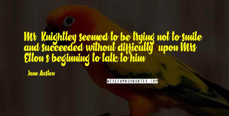 Jane Austen Quotes: Mr. Knightley seemed to be trying not to smile; and succeeded without difficulty, upon Mrs. Elton's beginning to talk to him.