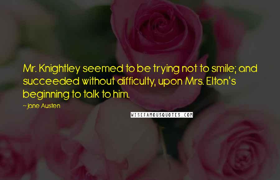 Jane Austen Quotes: Mr. Knightley seemed to be trying not to smile; and succeeded without difficulty, upon Mrs. Elton's beginning to talk to him.