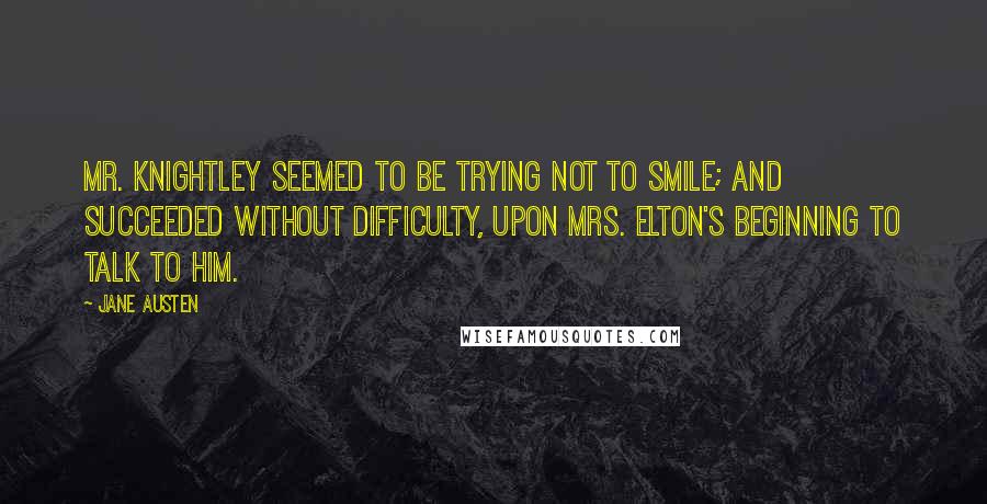 Jane Austen Quotes: Mr. Knightley seemed to be trying not to smile; and succeeded without difficulty, upon Mrs. Elton's beginning to talk to him.