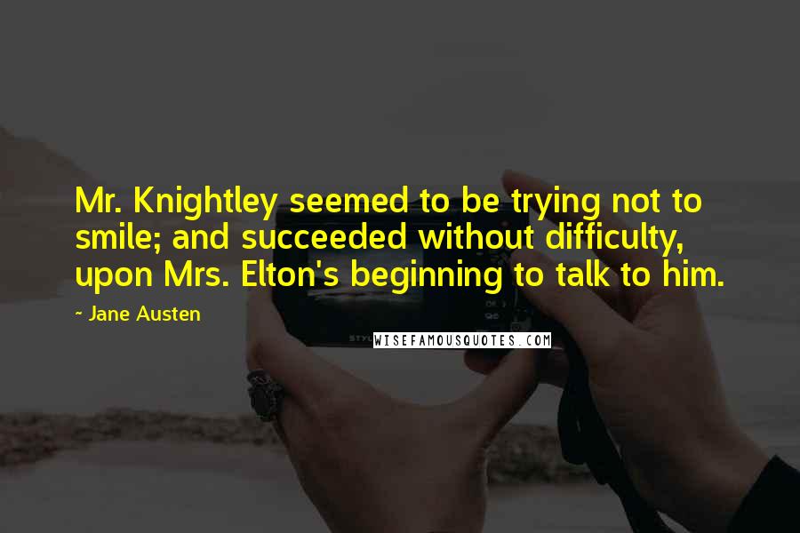 Jane Austen Quotes: Mr. Knightley seemed to be trying not to smile; and succeeded without difficulty, upon Mrs. Elton's beginning to talk to him.