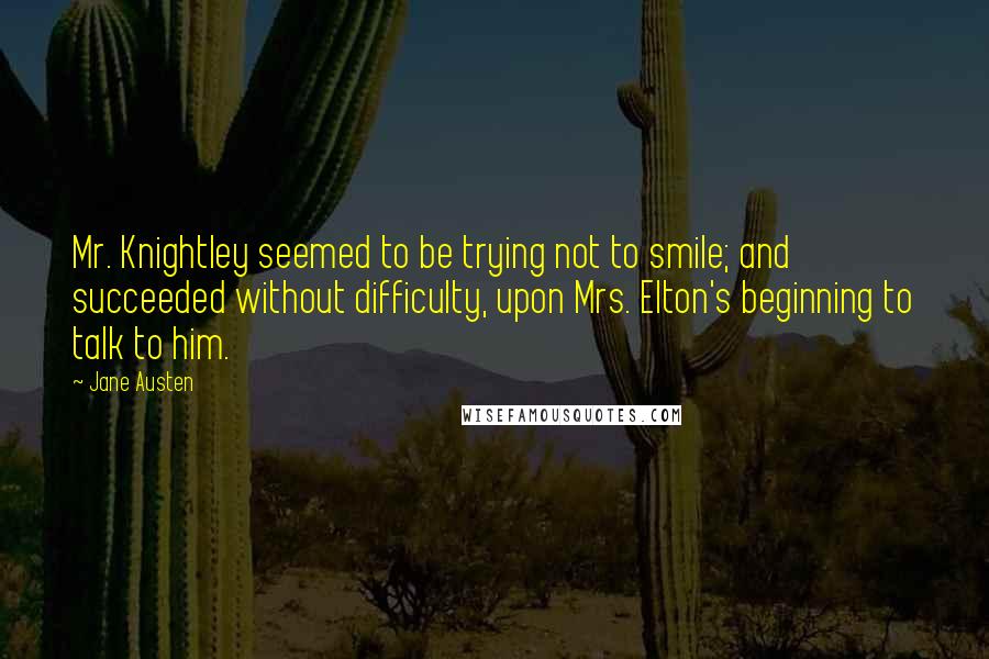 Jane Austen Quotes: Mr. Knightley seemed to be trying not to smile; and succeeded without difficulty, upon Mrs. Elton's beginning to talk to him.