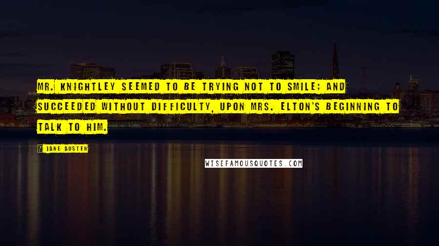 Jane Austen Quotes: Mr. Knightley seemed to be trying not to smile; and succeeded without difficulty, upon Mrs. Elton's beginning to talk to him.