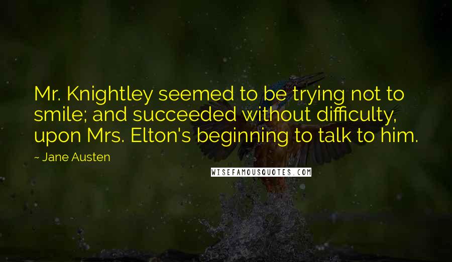 Jane Austen Quotes: Mr. Knightley seemed to be trying not to smile; and succeeded without difficulty, upon Mrs. Elton's beginning to talk to him.