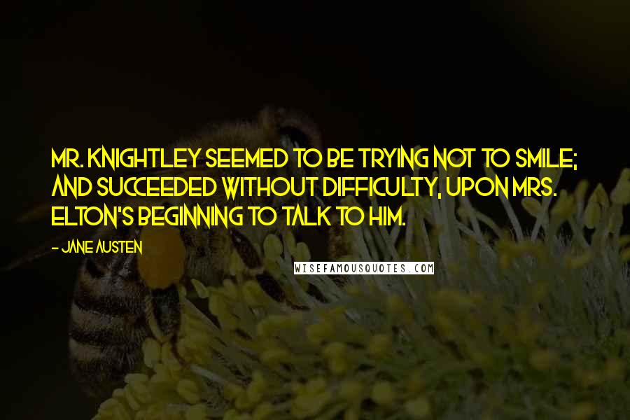 Jane Austen Quotes: Mr. Knightley seemed to be trying not to smile; and succeeded without difficulty, upon Mrs. Elton's beginning to talk to him.