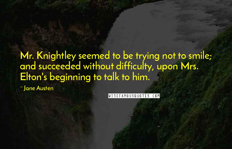 Jane Austen Quotes: Mr. Knightley seemed to be trying not to smile; and succeeded without difficulty, upon Mrs. Elton's beginning to talk to him.