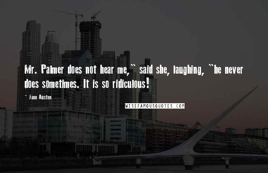 Jane Austen Quotes: Mr. Palmer does not hear me," said she, laughing, "he never does sometimes. It is so ridiculous!