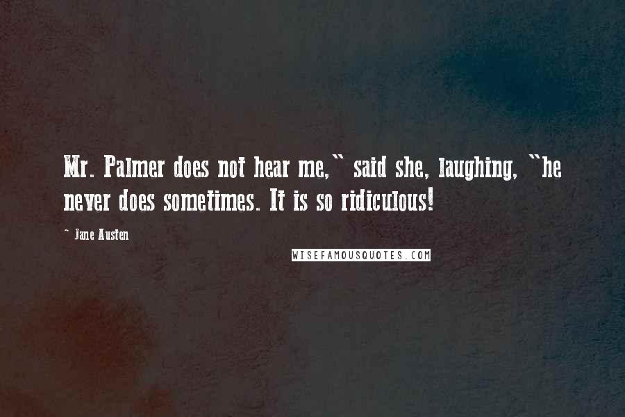 Jane Austen Quotes: Mr. Palmer does not hear me," said she, laughing, "he never does sometimes. It is so ridiculous!