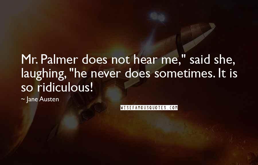 Jane Austen Quotes: Mr. Palmer does not hear me," said she, laughing, "he never does sometimes. It is so ridiculous!