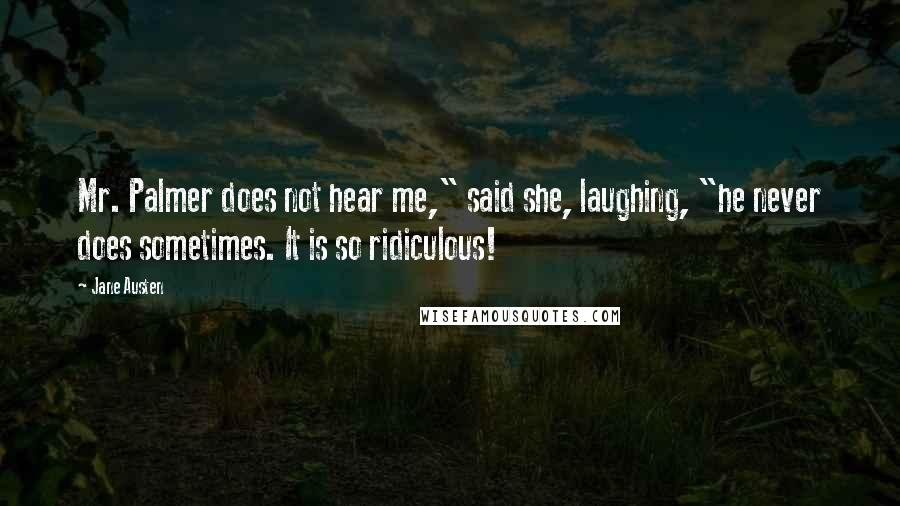Jane Austen Quotes: Mr. Palmer does not hear me," said she, laughing, "he never does sometimes. It is so ridiculous!