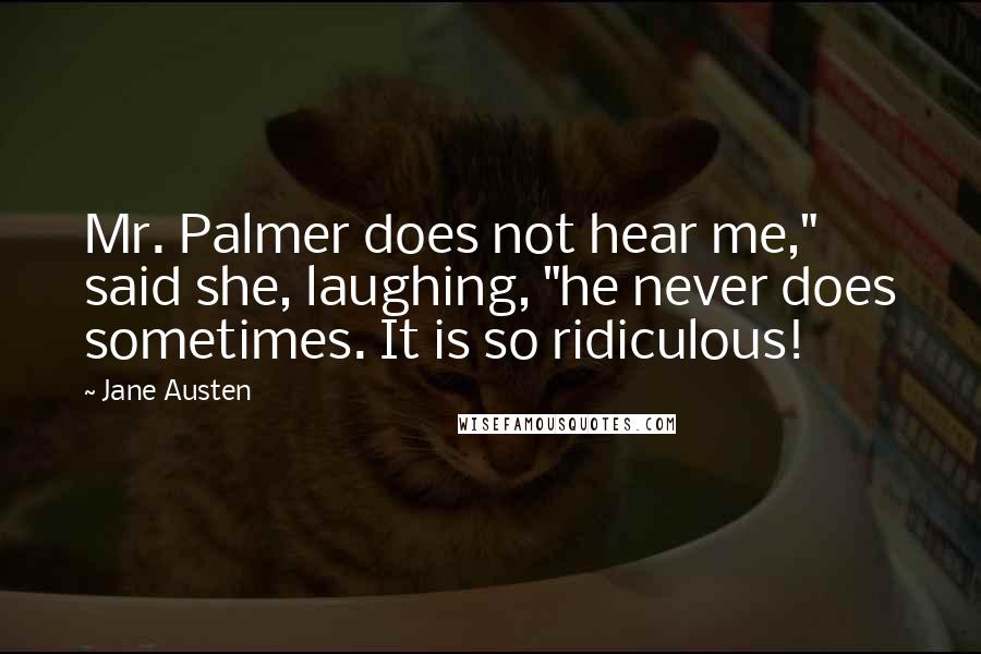 Jane Austen Quotes: Mr. Palmer does not hear me," said she, laughing, "he never does sometimes. It is so ridiculous!