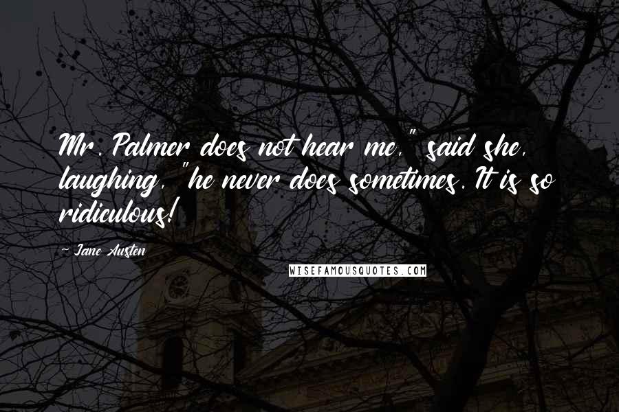 Jane Austen Quotes: Mr. Palmer does not hear me," said she, laughing, "he never does sometimes. It is so ridiculous!
