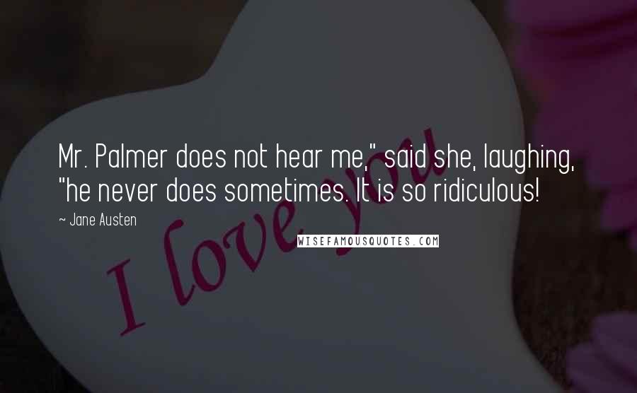 Jane Austen Quotes: Mr. Palmer does not hear me," said she, laughing, "he never does sometimes. It is so ridiculous!