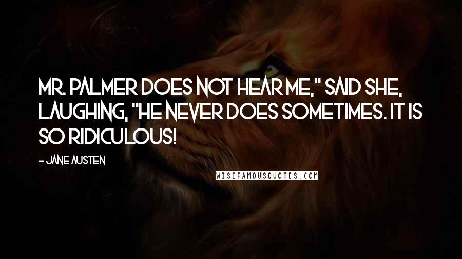 Jane Austen Quotes: Mr. Palmer does not hear me," said she, laughing, "he never does sometimes. It is so ridiculous!