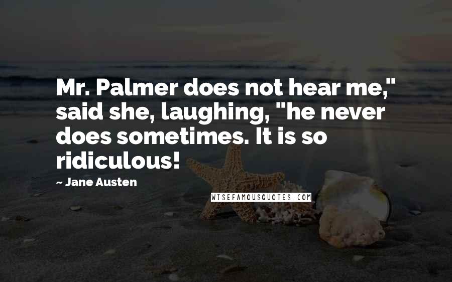 Jane Austen Quotes: Mr. Palmer does not hear me," said she, laughing, "he never does sometimes. It is so ridiculous!