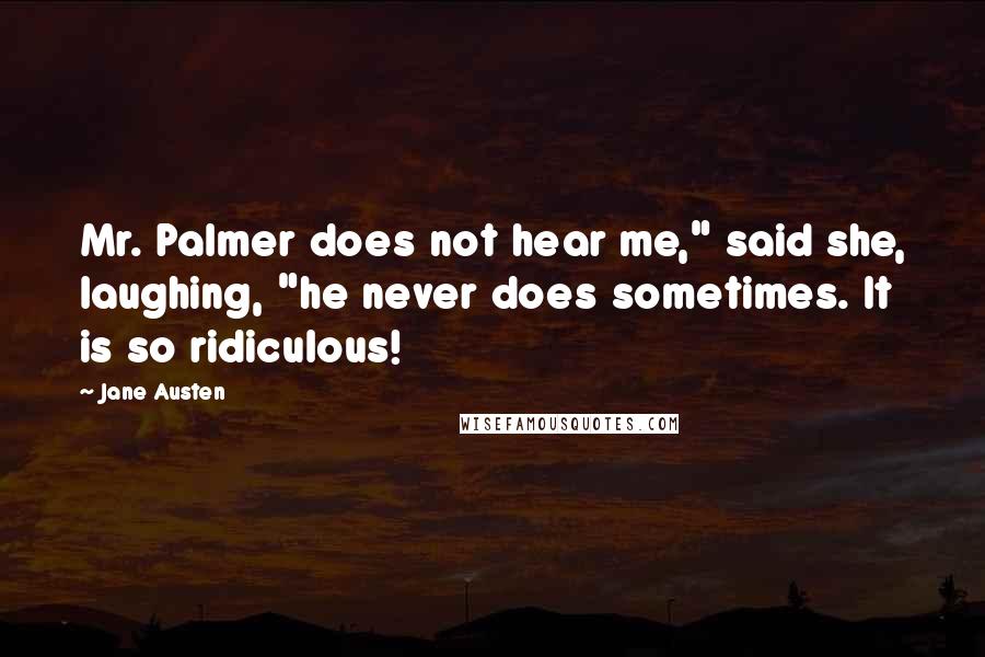 Jane Austen Quotes: Mr. Palmer does not hear me," said she, laughing, "he never does sometimes. It is so ridiculous!