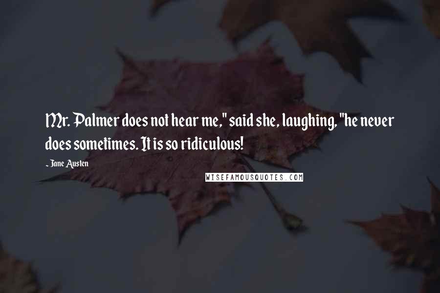 Jane Austen Quotes: Mr. Palmer does not hear me," said she, laughing, "he never does sometimes. It is so ridiculous!