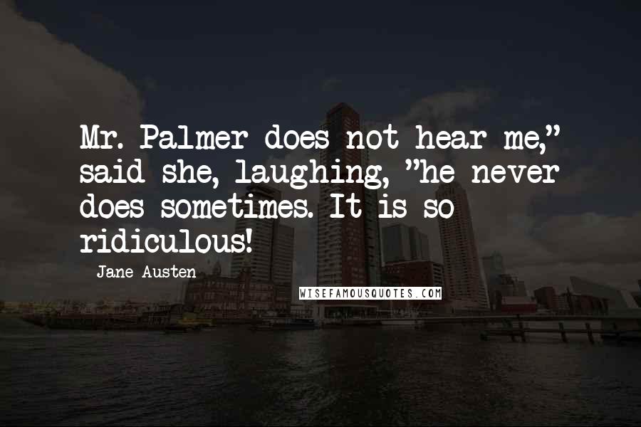 Jane Austen Quotes: Mr. Palmer does not hear me," said she, laughing, "he never does sometimes. It is so ridiculous!