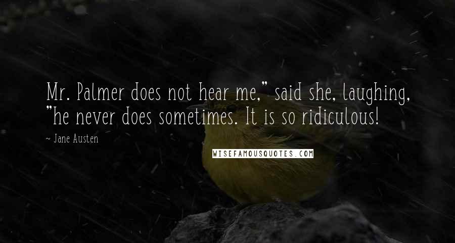 Jane Austen Quotes: Mr. Palmer does not hear me," said she, laughing, "he never does sometimes. It is so ridiculous!