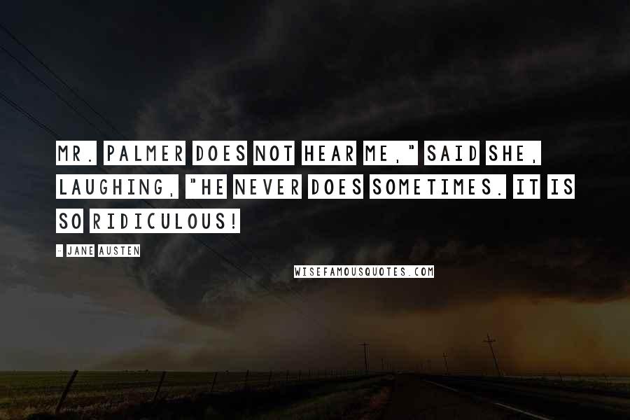 Jane Austen Quotes: Mr. Palmer does not hear me," said she, laughing, "he never does sometimes. It is so ridiculous!