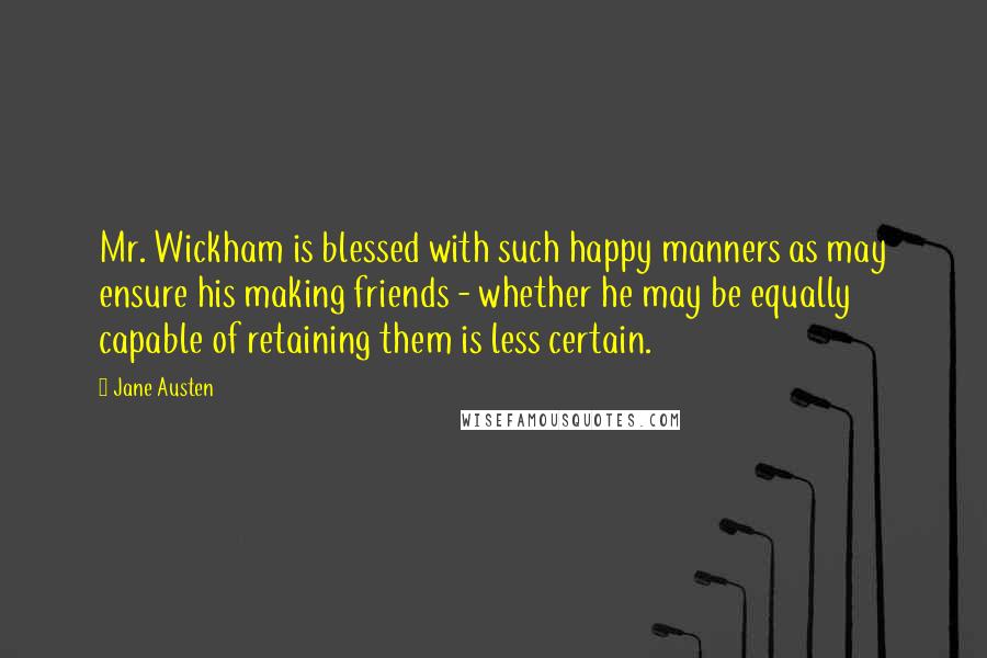 Jane Austen Quotes: Mr. Wickham is blessed with such happy manners as may ensure his making friends - whether he may be equally capable of retaining them is less certain.