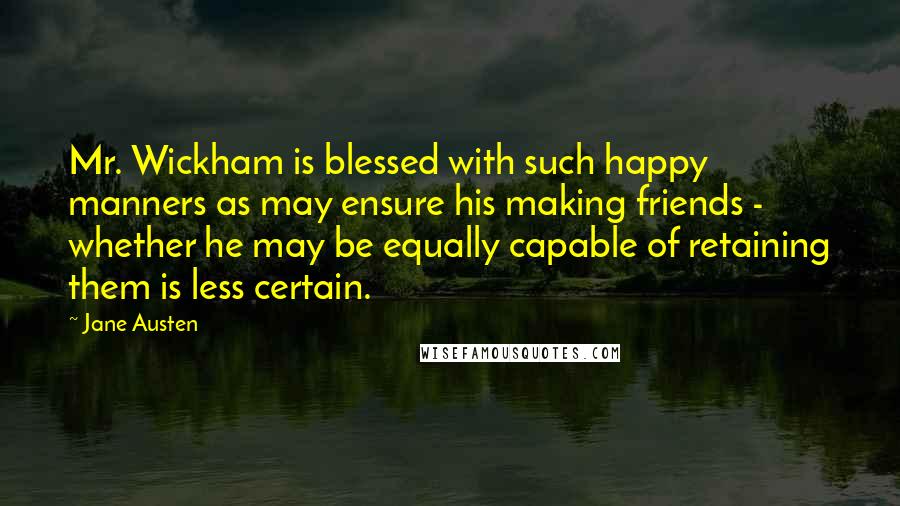 Jane Austen Quotes: Mr. Wickham is blessed with such happy manners as may ensure his making friends - whether he may be equally capable of retaining them is less certain.