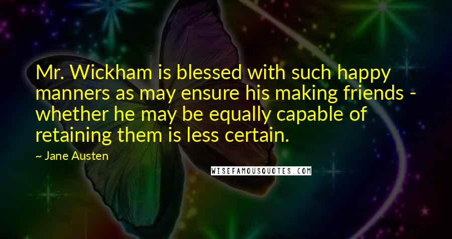 Jane Austen Quotes: Mr. Wickham is blessed with such happy manners as may ensure his making friends - whether he may be equally capable of retaining them is less certain.