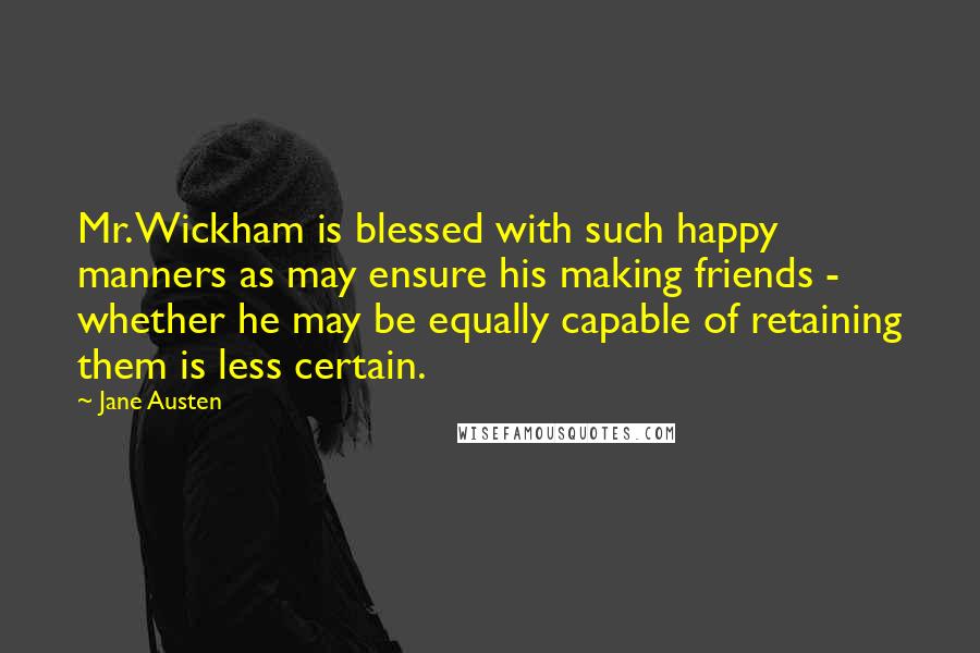 Jane Austen Quotes: Mr. Wickham is blessed with such happy manners as may ensure his making friends - whether he may be equally capable of retaining them is less certain.
