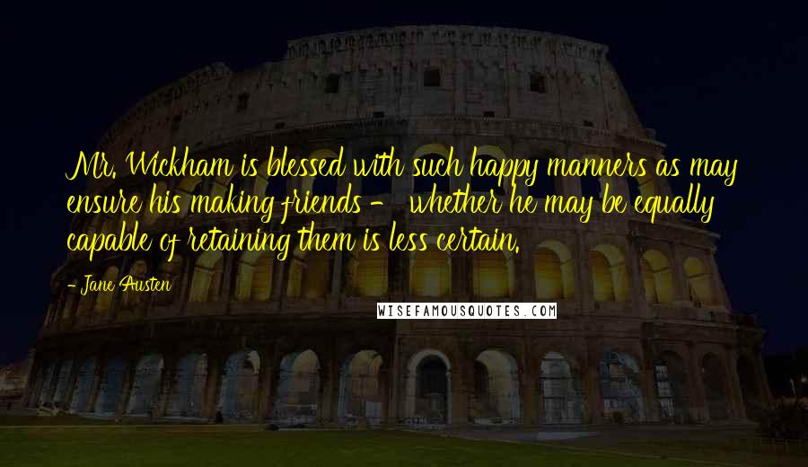 Jane Austen Quotes: Mr. Wickham is blessed with such happy manners as may ensure his making friends - whether he may be equally capable of retaining them is less certain.