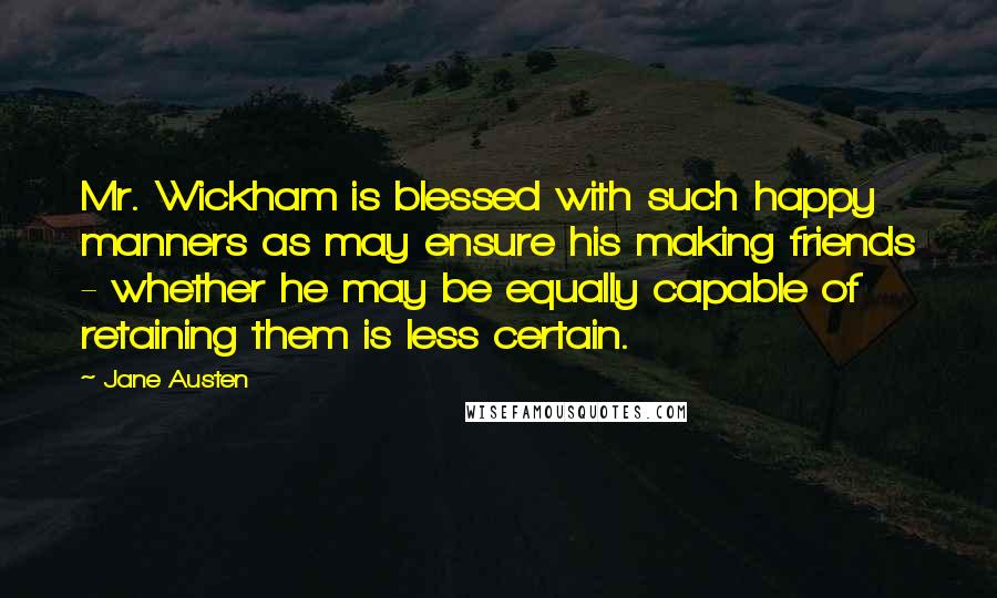 Jane Austen Quotes: Mr. Wickham is blessed with such happy manners as may ensure his making friends - whether he may be equally capable of retaining them is less certain.