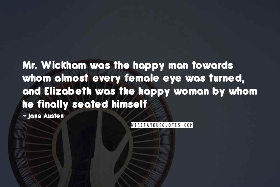 Jane Austen Quotes: Mr. Wickham was the happy man towards whom almost every female eye was turned, and Elizabeth was the happy woman by whom he finally seated himself