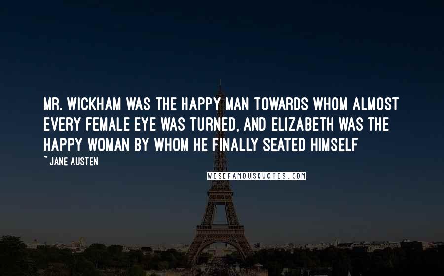 Jane Austen Quotes: Mr. Wickham was the happy man towards whom almost every female eye was turned, and Elizabeth was the happy woman by whom he finally seated himself