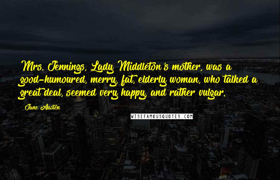 Jane Austen Quotes: Mrs. Jennings, Lady Middleton's mother, was a good-humoured, merry, fat, elderly woman, who talked a great deal, seemed very happy, and rather vulgar.