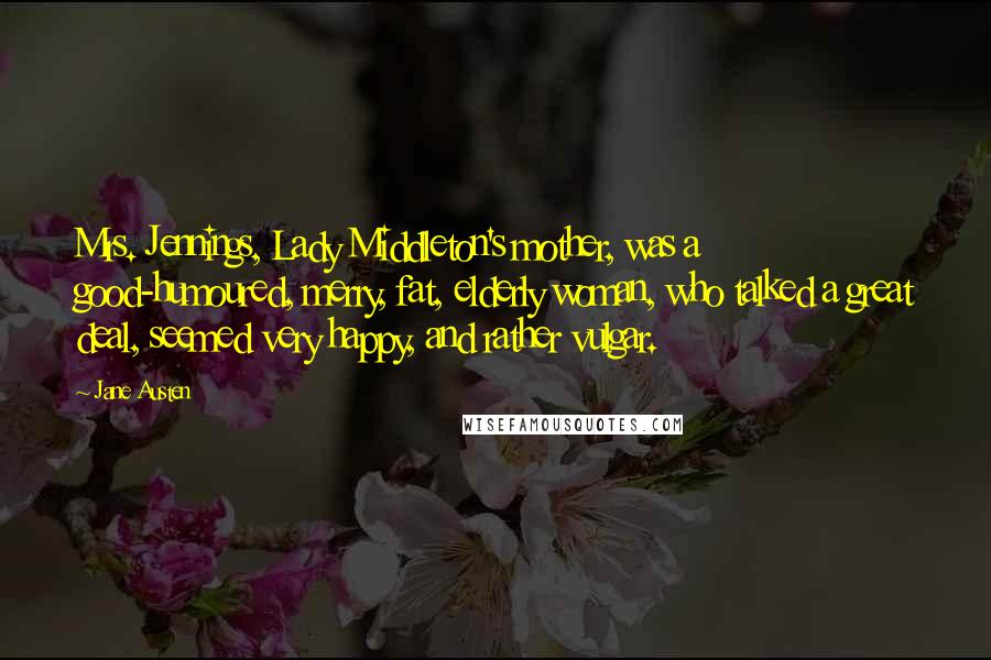 Jane Austen Quotes: Mrs. Jennings, Lady Middleton's mother, was a good-humoured, merry, fat, elderly woman, who talked a great deal, seemed very happy, and rather vulgar.