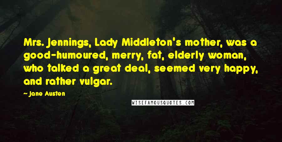 Jane Austen Quotes: Mrs. Jennings, Lady Middleton's mother, was a good-humoured, merry, fat, elderly woman, who talked a great deal, seemed very happy, and rather vulgar.